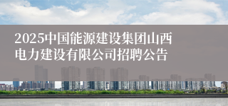 2025中国能源建设集团山西电力建设有限公司招聘公告