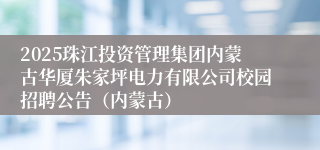 2025珠江投资管理集团内蒙古华厦朱家坪电力有限公司校园招聘公告（内蒙古）