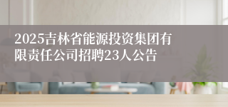 2025吉林省能源投资集团有限责任公司招聘23人公告