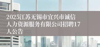 2025江苏无锡市宜兴市诚信人力资源服务有限公司招聘17人公告