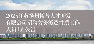 2025江苏扬州拓普人才开发有限公司招聘劳务派遣性质工作人员1人公告