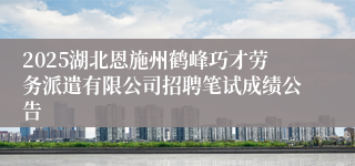 2025湖北恩施州鹤峰巧才劳务派遣有限公司招聘笔试成绩公告