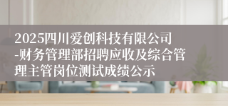 2025四川爱创科技有限公司-财务管理部招聘应收及综合管理主管岗位测试成绩公示