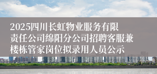 2025四川长虹物业服务有限责任公司绵阳分公司招聘客服兼楼栋管家岗位拟录用人员公示
