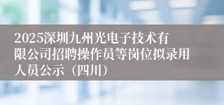 2025深圳九州光电子技术有限公司招聘操作员等岗位拟录用人员公示（四川）