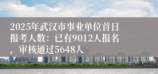 2025年武汉市事业单位首日报考人数：已有9012人报名，审核通过5648人