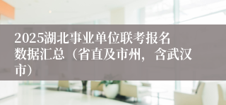 2025湖北事业单位联考报名数据汇总（省直及市州，含武汉市）