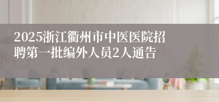 2025浙江衢州市中医医院招聘第一批编外人员2人通告