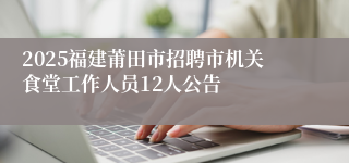 2025福建莆田市招聘市机关食堂工作人员12人公告