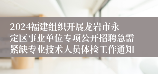 2024福建组织开展龙岩市永定区事业单位专项公开招聘急需紧缺专业技术人员体检工作通知