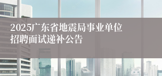 2025广东省地震局事业单位招聘面试递补公告
