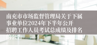 南充市市场监督管理局关于下属事业单位2024年下半年公开招聘工作人员考试总成绩及排名的公告