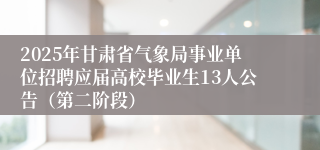 2025年甘肃省气象局事业单位招聘应届高校毕业生13人公告（第二阶段）