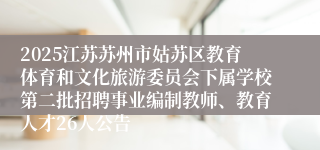2025江苏苏州市姑苏区教育体育和文化旅游委员会下属学校第二批招聘事业编制教师、教育人才26人公告