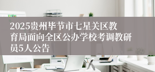 2025贵州毕节市七星关区教育局面向全区公办学校考调教研员5人公告