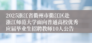 2025浙江省衢州市衢江区赴浙江师范大学面向普通高校优秀应届毕业生招聘教师10人公告