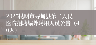 2025昆明市寻甸县第二人民医院招聘编外聘用人员公告（40人）