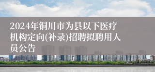 2024年铜川市为县以下医疗机构定向(补录)招聘拟聘用人员公告