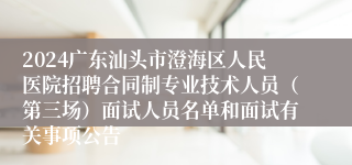 2024广东汕头市澄海区人民医院招聘合同制专业技术人员（第三场）面试人员名单和面试有关事项公告
