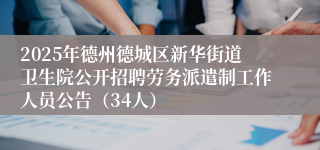 2025年德州德城区新华街道卫生院公开招聘劳务派遣制工作人员公告（34人）
