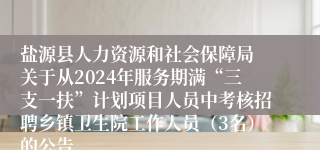 盐源县人力资源和社会保障局 关于从2024年服务期满“三支一扶”计划项目人员中考核招聘乡镇卫生院工作人员（3名）的公告