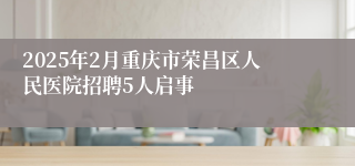 2025年2月重庆市荣昌区人民医院招聘5人启事