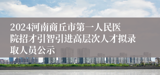 2024河南商丘市第一人民医院招才引智引进高层次人才拟录取人员公示