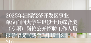2025年淄博经济开发区事业单位面向大学生退役士兵综合类（专项）岗位公开招聘工作人员报名情况（截至2月19日8：30）