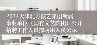 2024天津北方演艺集团所属事业单位（国有文艺院团）公开招聘工作人员拟聘用人员公示