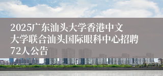 2025广东汕头大学香港中文大学联合汕头国际眼科中心招聘72人公告