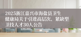 2025浙江嘉兴市海盐县卫生健康局关于引进高层次、紧缺型卫技人才30人公告