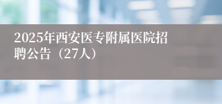 2025年西安医专附属医院招聘公告（27人）