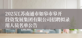 2025江苏南通市如皋市皋开投资发展集团有限公司招聘拟录用人员名单公告