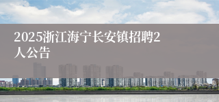 2025浙江海宁长安镇招聘2人公告