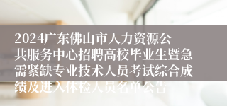 2024广东佛山市人力资源公共服务中心招聘高校毕业生暨急需紧缺专业技术人员考试综合成绩及进入体检人员名单公告