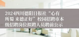 2024四川德阳日报社“心有所蜀 来德正好”校园招聘市本级招聘岗位拟聘人员聘前公示