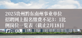 2025贵州黔东南州事业单位招聘网上报名缴费不足3：1比例岗位一览表（截止2月18日17：00)