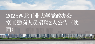 2025西北工业大学党政办公室工勤岗人员招聘2人公告（陕西）