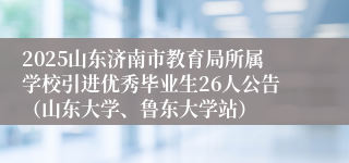 2025山东济南市教育局所属学校引进优秀毕业生26人公告（山东大学、鲁东大学站）