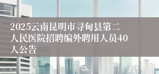 2025云南昆明市寻甸县第二人民医院招聘编外聘用人员40人公告