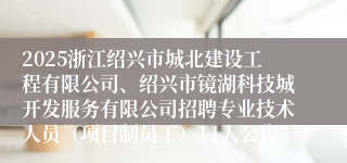 2025浙江绍兴市城北建设工程有限公司、绍兴市镜湖科技城开发服务有限公司招聘专业技术人员（项目制员工）11人公告