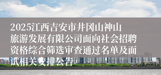 2025江西吉安市井冈山神山旅游发展有限公司面向社会招聘资格综合筛选审查通过名单及面试相关安排公告
