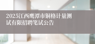 2025江西鹰潭市铜格计量测试有限招聘笔试公告