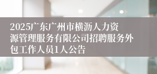 2025广东广州市横沥人力资源管理服务有限公司招聘服务外包工作人员1人公告