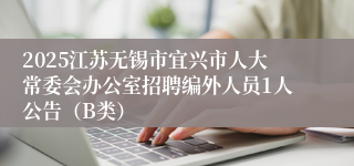 2025江苏无锡市宜兴市人大常委会办公室招聘编外人员1人公告（B类）