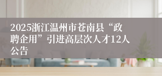 2025浙江温州市苍南县“政聘企用”引进高层次人才12人公告