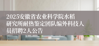 2025安徽省农业科学院水稻研究所耐热鉴定团队编外科技人员招聘2人公告
