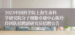 2025中国科学院上海生命科学研究院分子细胞卓越中心陈玲玲团队招聘副研究员招聘公告