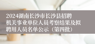 2024湖南长沙市长沙县招聘机关事业单位人员考察结果及拟聘用人员名单公示（第四批）