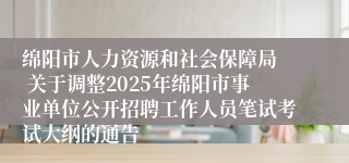绵阳市人力资源和社会保障局  关于调整2025年绵阳市事业单位公开招聘工作人员笔试考试大纲的通告